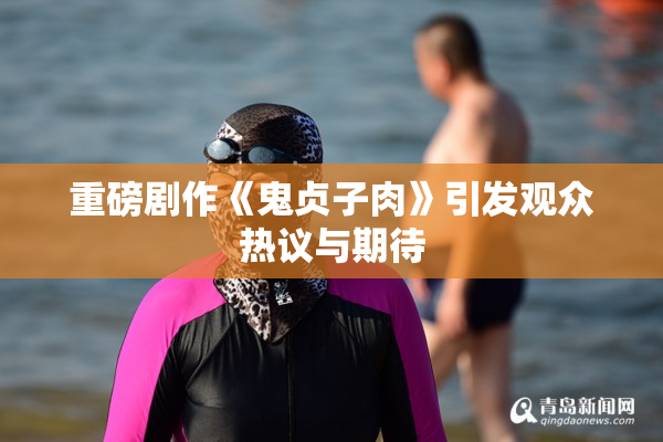 重磅剧作《鬼贞子肉》引发观众热议与期待