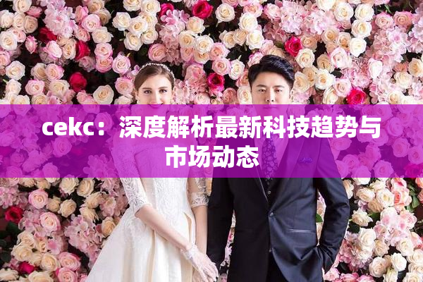 cekc：深度解析最新科技趋势与市场动态