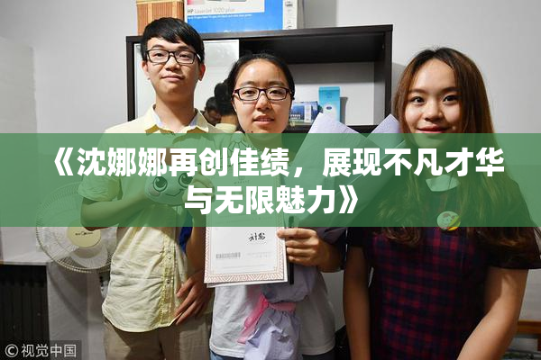 《沈娜娜再创佳绩，展现不凡才华与无限魅力》