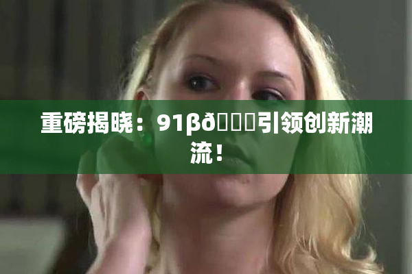 重磅揭晓：91β🔞引领创新潮流！