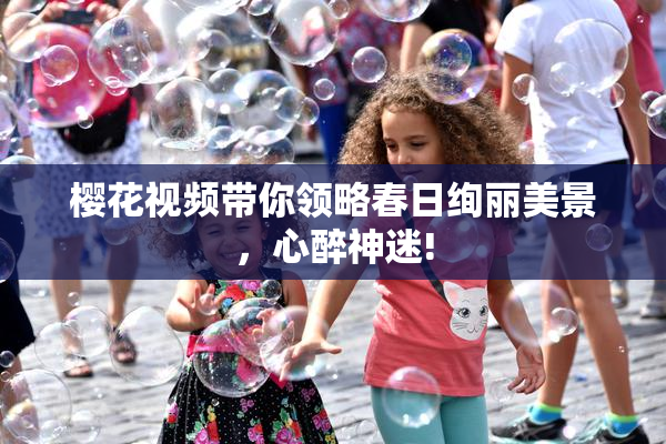 樱花视频带你领略春日绚丽美景，心醉神迷!
