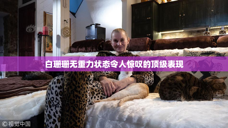 白珊珊无重力状态令人惊叹的顶级表现