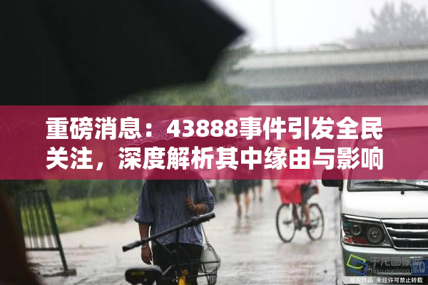 重磅消息：43888事件引发全民关注，深度解析其中缘由与影响