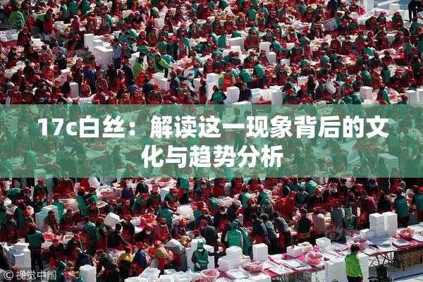 17c白丝：解读这一现象背后的文化与趋势分析