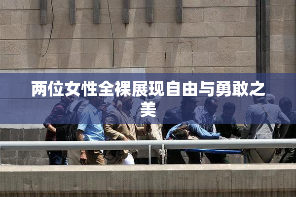 两位女性全裸展现自由与勇敢之美