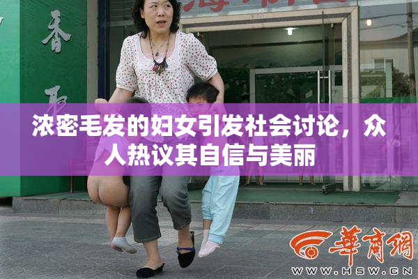 浓密毛发的妇女引发社会讨论，众人热议其自信与美丽