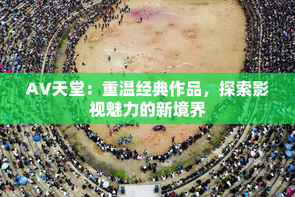 AV天堂：重温经典作品，探索影视魅力的新境界