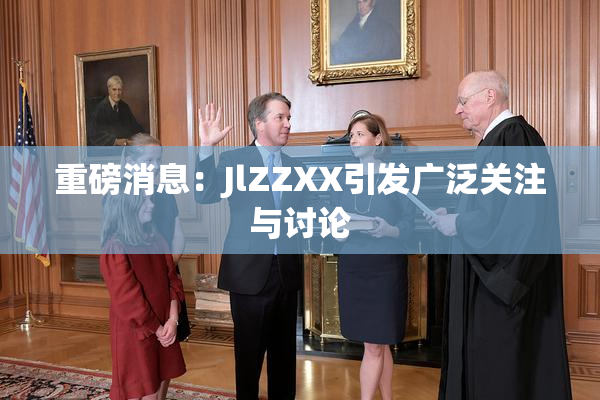 重磅消息：JlZZXX引发广泛关注与讨论