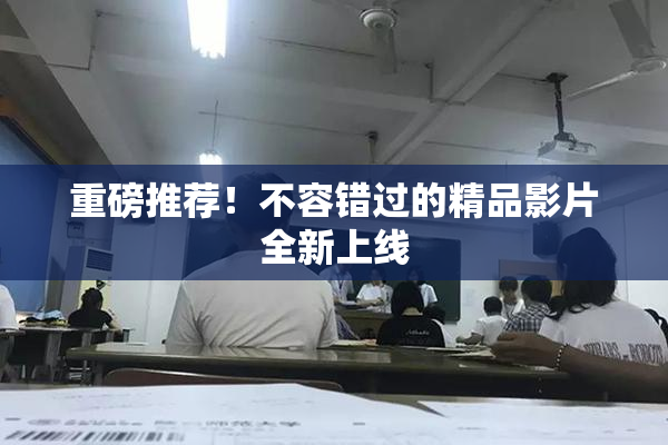 重磅推荐！不容错过的精品影片全新上线