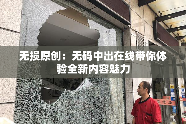 无损原创：无码中出在线带你体验全新内容魅力