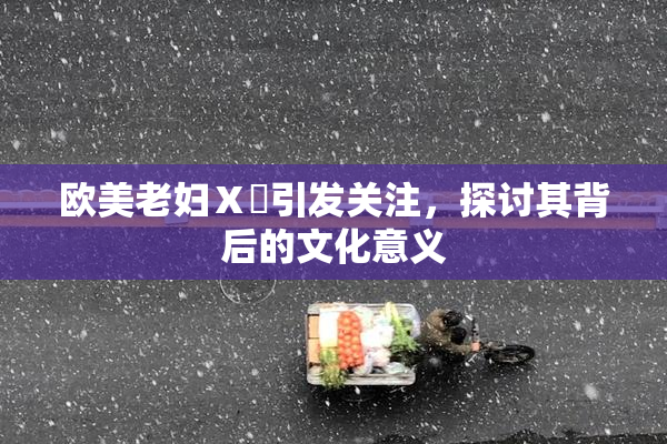 欧美老妇Ⅹ乄引发关注，探讨其背后的文化意义