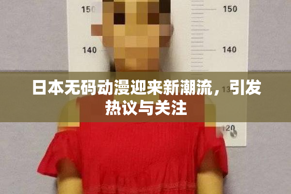 日本无码动漫迎来新潮流，引发热议与关注