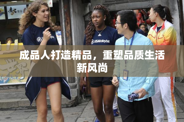 成品人打造精品，重塑品质生活新风尚