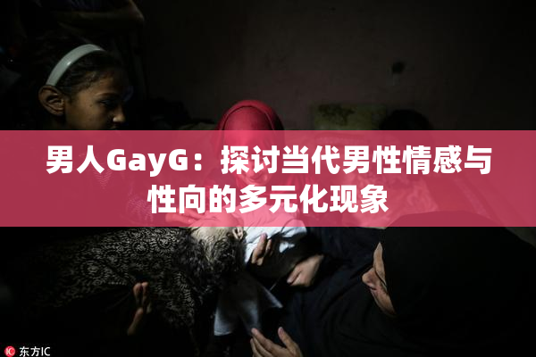 男人GayG：探讨当代男性情感与性向的多元化现象