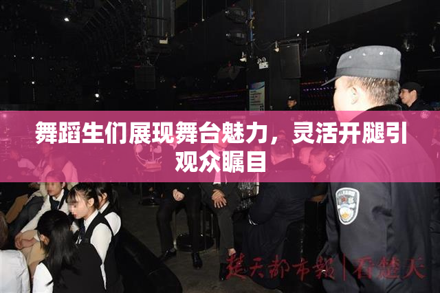 舞蹈生们展现舞台魅力，灵活开腿引观众瞩目