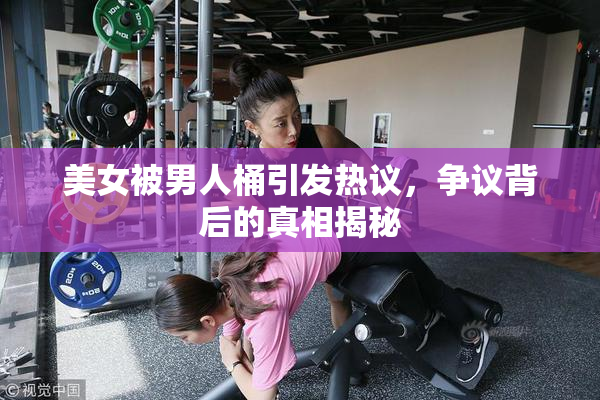 美女被男人桶引发热议，争议背后的真相揭秘