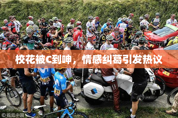 校花被C到呻，情感纠葛引发热议