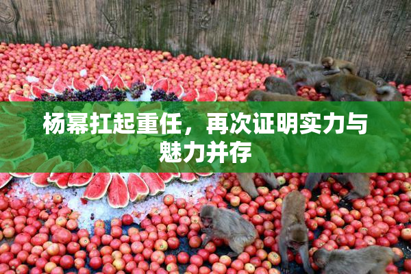 杨幂扛起重任，再次证明实力与魅力并存