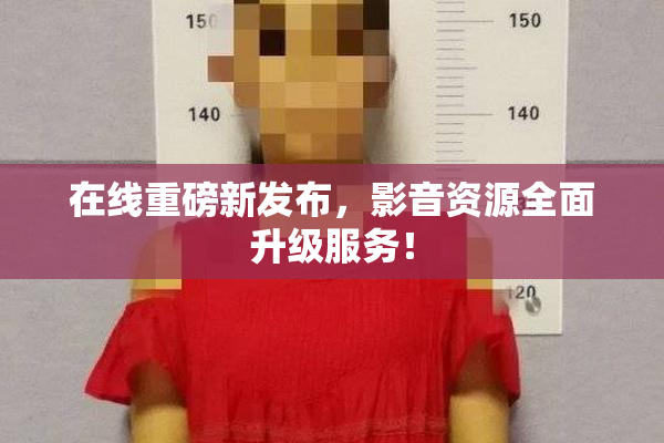 在线重磅新发布，影音资源全面升级服务！