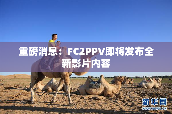 重磅消息：FC2PPV即将发布全新影片内容