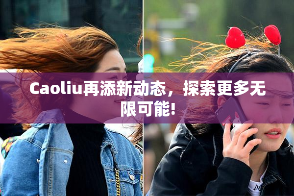 Caoliu再添新动态，探索更多无限可能!