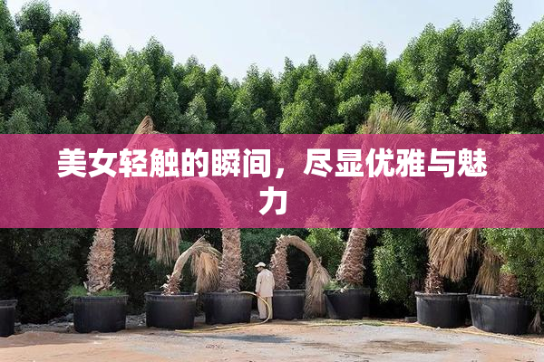 美女轻触的瞬间，尽显优雅与魅力