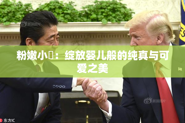 粉嫩小泬：绽放婴儿般的纯真与可爱之美