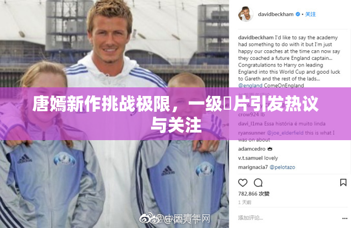 唐嫣新作挑战极限，一级婬片引发热议与关注