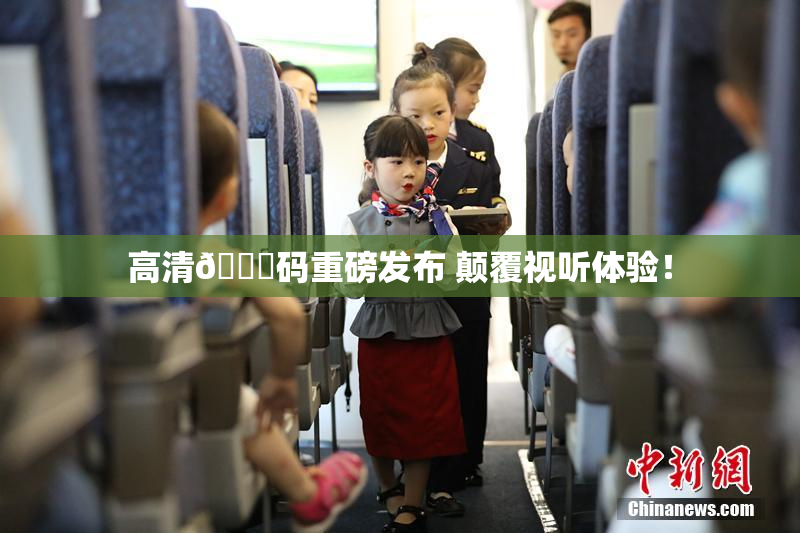 高清🈚码重磅发布 颠覆视听体验！