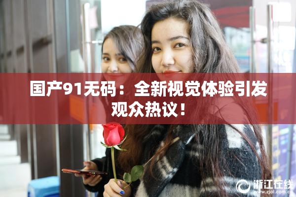 国产91无码：全新视觉体验引发观众热议！