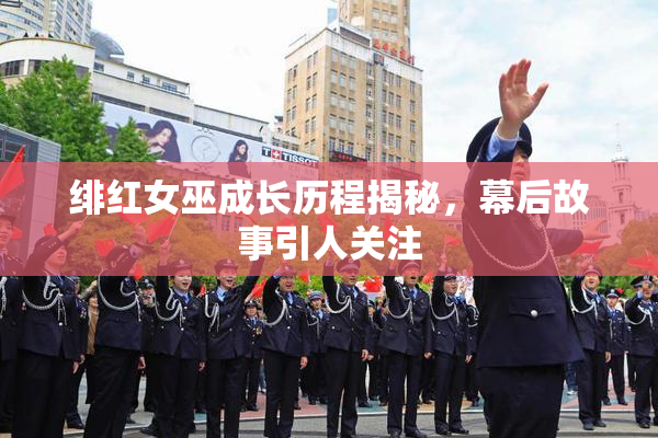 绯红女巫成长历程揭秘，幕后故事引人关注