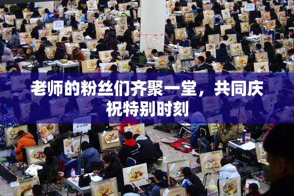 老师的粉丝们齐聚一堂，共同庆祝特别时刻