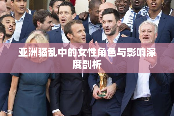 亚洲骚乱中的女性角色与影响深度剖析