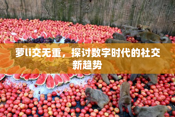 萝li交无重，探讨数字时代的社交新趋势