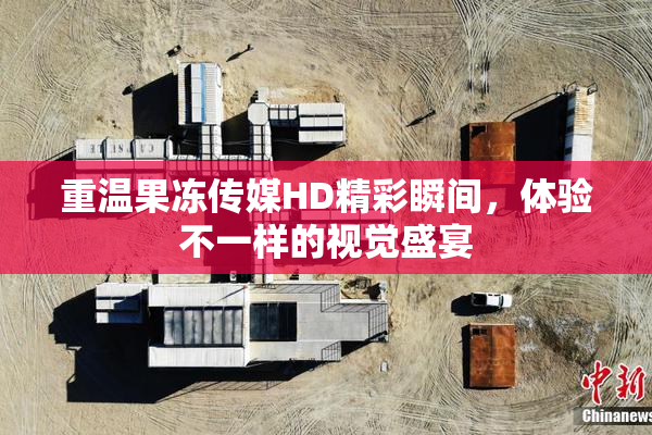 重温果冻传媒HD精彩瞬间，体验不一样的视觉盛宴
