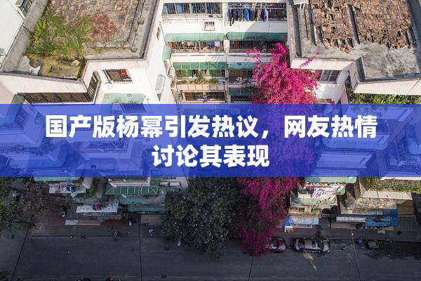 国产版杨幂引发热议，网友热情讨论其表现