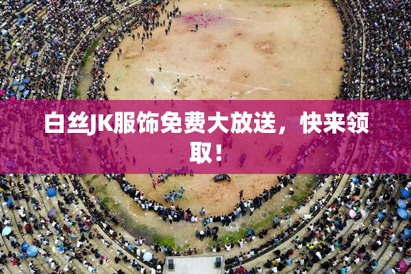 白丝JK服饰免费大放送，快来领取！