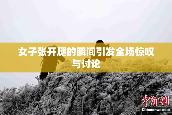 女子张开腿的瞬间引发全场惊叹与讨论