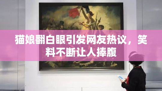 猫娘翻白眼引发网友热议，笑料不断让人捧腹