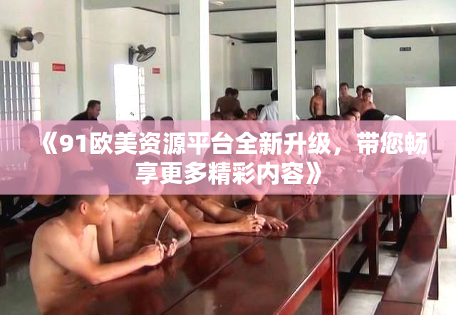 《91欧美资源平台全新升级，带您畅享更多精彩内容》