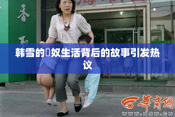 韩雪的婬奴生活背后的故事引发热议