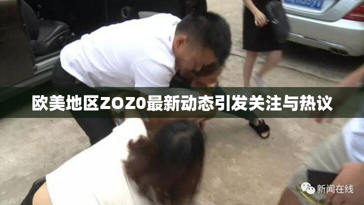 欧美地区ZOZ0最新动态引发关注与热议