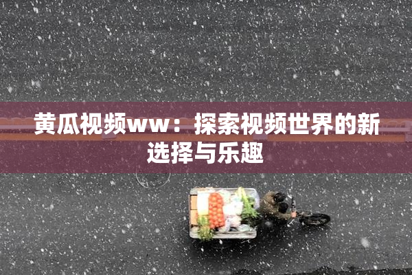 黄瓜视频ww：探索视频世界的新选择与乐趣