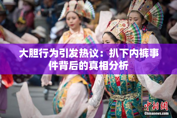大胆行为引发热议：扒下内裤事件背后的真相分析