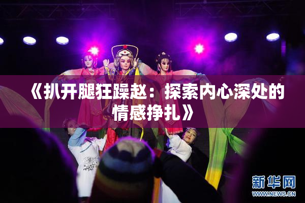《扒开腿狂躁赵：探索内心深处的情感挣扎》