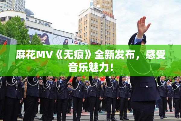 麻花MV《无痕》全新发布，感受音乐魅力！
