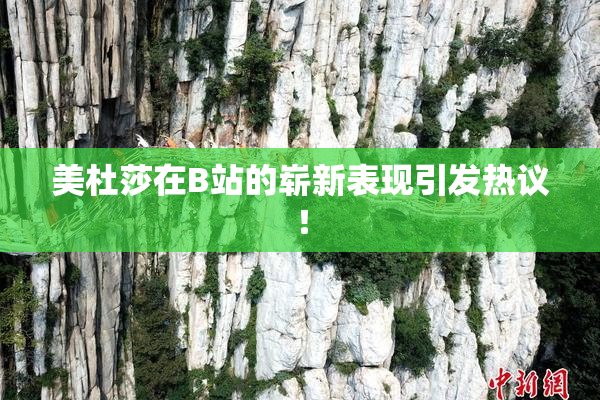 美杜莎在B站的崭新表现引发热议！