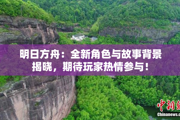 明日方舟：全新角色与故事背景揭晓，期待玩家热情参与！