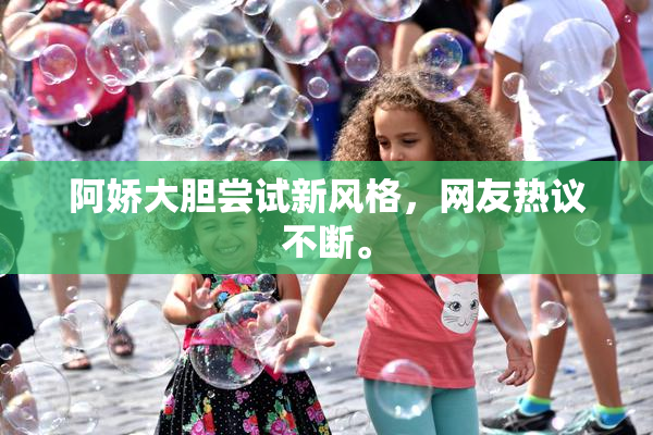阿娇大胆尝试新风格，网友热议不断。