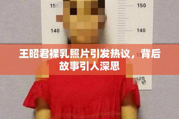 王昭君裸乳照片引发热议，背后故事引人深思